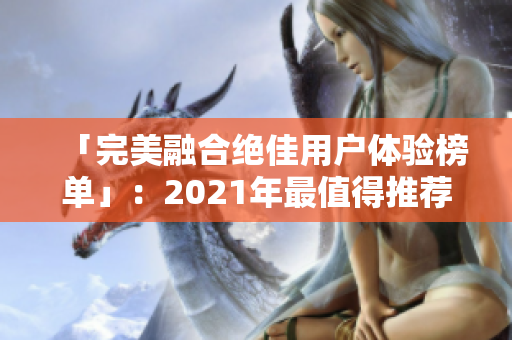 「完美融合绝佳用户体验榜单」：2021年最值得推荐的十大软件平台排行榜