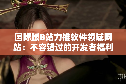 国际版B站力推软件领域网站:不容错过的开发者福利站点! 国际版B站力推软件领域网站:不容错过的开发者福利站点!