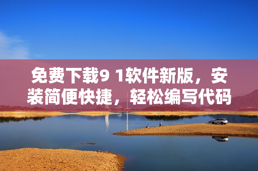 免费下载9 1软件新版，安装简便快捷，轻松编写代码！