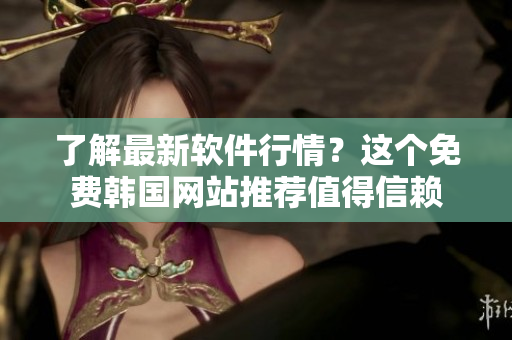 了解最新软件行情？这个免费韩国网站推荐值得信赖