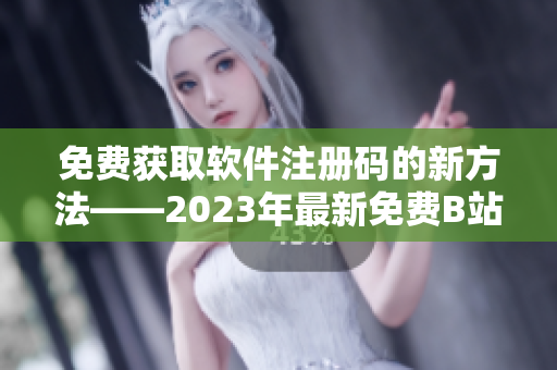 免费获取软件注册码的新方法——2023年最新免费B站激活码分享！