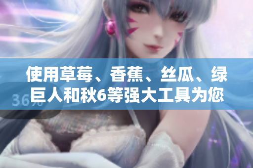 使用草莓、香蕉、丝瓜、绿巨人和秋6等强大工具为您的软件提供完美解决方案