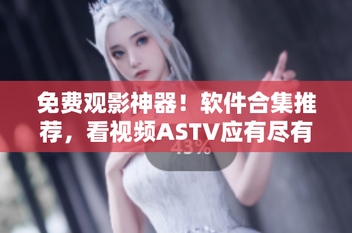 免费观影神器!软件合集推荐,看视频ASTV应有尽有 免费观影神器!软件合集推荐,看视频ASTV应有尽有