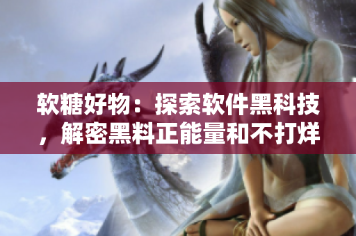软糖好物:探索软件黑科技,解密黑料正能量和不打烊的奥秘 软糖好物:探索软件黑科技,解密黑料正能量和不打烊的奥秘