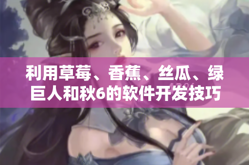 利用草莓、香蕉、丝瓜、绿巨人和秋6的软件开发技巧,提升项目运行效率 利用草莓、香蕉、丝瓜、绿巨人和秋6的软件开发技巧,提升项目运行效率