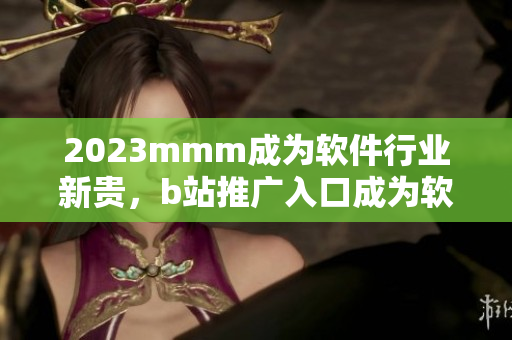 2023mmm成为软件行业新贵,b站推广入口成为软件开发者的必备利器! 2023mmm成为软件行业新贵,b站推广入口成为软件开发者的必备利器!
