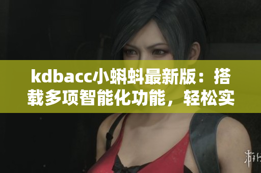 kdbacc小蝌蚪最新版：搭载多项智能化功能，轻松实现数据管理与分析