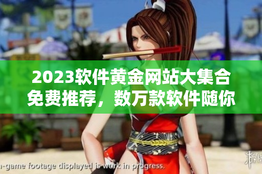2023软件黄金网站大集合免费推荐，数万款软件随你下载！