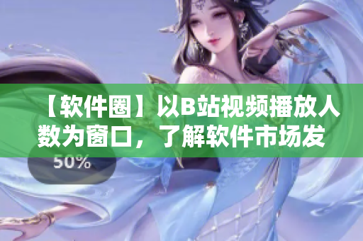 【软件圈】以B站视频播放人数为窗口，了解软件市场发展趋势
