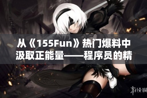 从《155Fun》热门爆料中汲取正能量——程序员的精神成长 从《155Fun》热门爆料中汲取正能量——程序员的精神成长