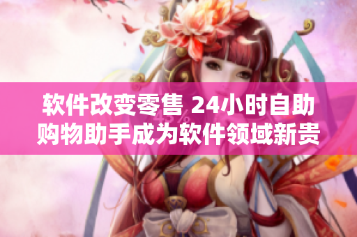 软件改变零售 24小时自助购物助手成为软件领域新贵