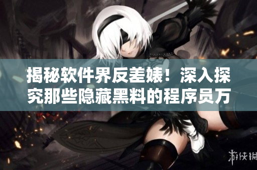 揭秘软件界反差婊!深入探究那些隐藏黑料的程序员万里长征 揭秘软件界反差婊!深入探究那些隐藏黑料的程序员万里长征