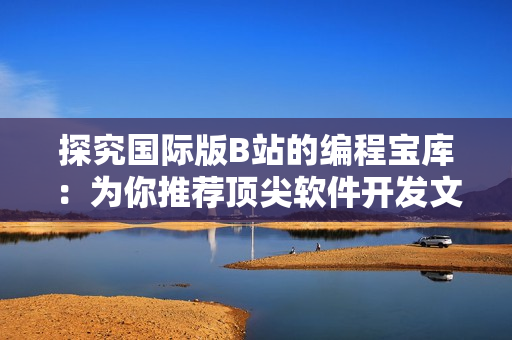 探究国际版B站的编程宝库:为你推荐顶尖软件开发文章! 探究国际版B站的编程宝库:为你推荐顶尖软件开发文章!