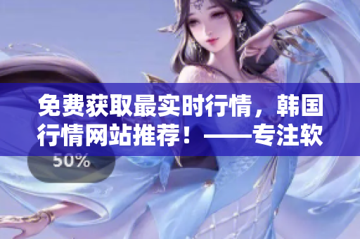 免费获取最实时行情，韩国行情网站推荐！——专注软件相关文章的编辑