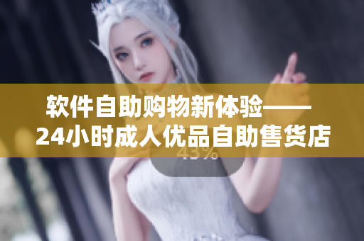 软件自助购物新体验—— 24小时成人优品自助售货店