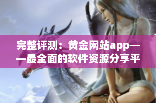 完整评测：黄金网站app——最全面的软件资源分享平台！