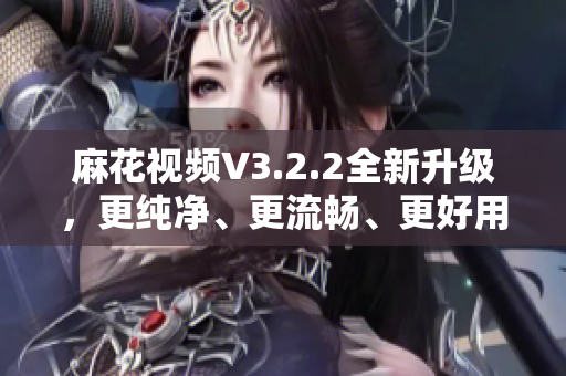 麻花视频V3.2.2全新升级，更纯净、更流畅、更好用