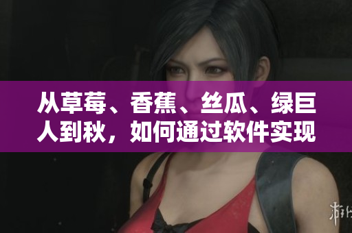 从草莓、香蕉、丝瓜、绿巨人到秋,如何通过软件实现完美组合? 从草莓、香蕉、丝瓜、绿巨人到秋,如何通过软件实现完美组合?