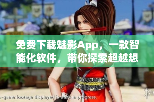 免费下载魅影App，一款智能化软件，带你探索超越想象的虚拟世界