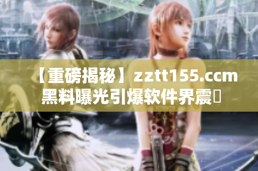 【重磅揭秘】zztt155.ccm 黑料曝光引爆软件界震盪