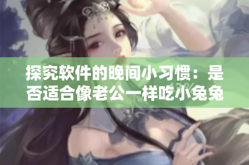 探究软件的晚间小习惯：是否适合像老公一样吃小兔兔？
