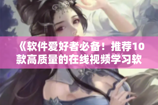 《软件爱好者必备！推荐10款高质量的在线视频学习软件大全》