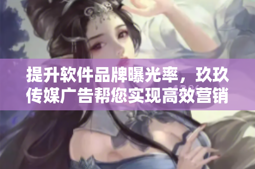 提升软件品牌曝光率，玖玖传媒广告帮您实现高效营销