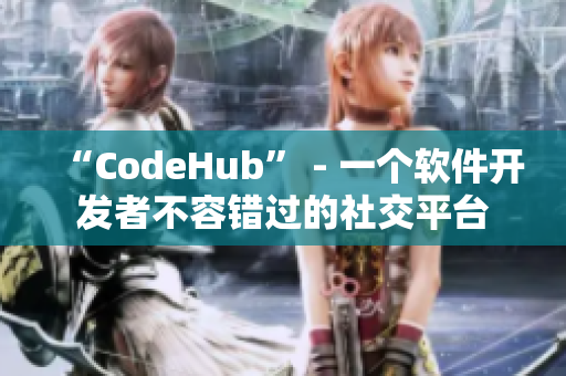“CodeHub” - 一个软件开发者不容错过的社交平台 “CodeHub” - 一个软件开发者不容错过的社交平台