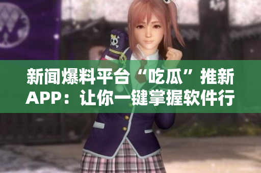 新闻爆料平台“吃瓜”推新APP：让你一键掌握软件行业最新资讯