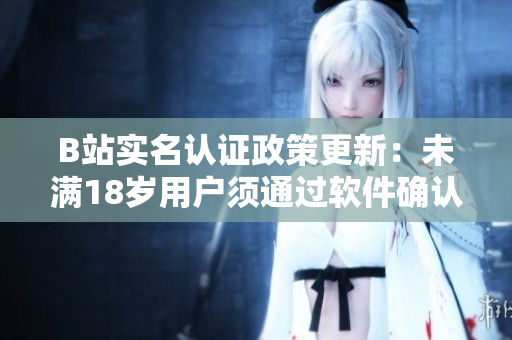 B站实名认证政策更新：未满18岁用户须通过软件确认身份