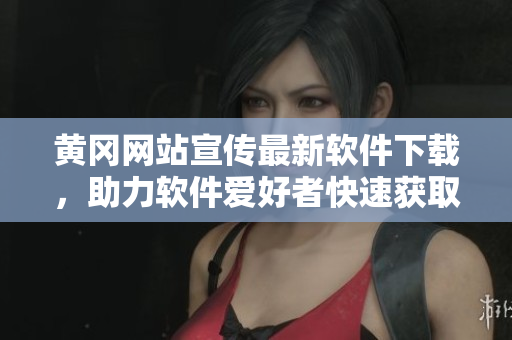 黄冈网站宣传最新软件下载，助力软件爱好者快速获取最新技术资讯！