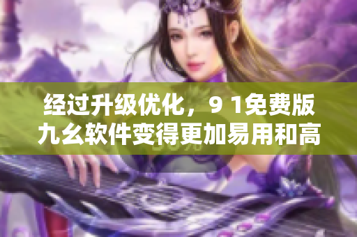 经过升级优化，9 1免费版九幺软件变得更加易用和高效！
