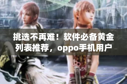 挑选不再难！软件必备黄金列表推荐，oppo手机用户的最佳选择！