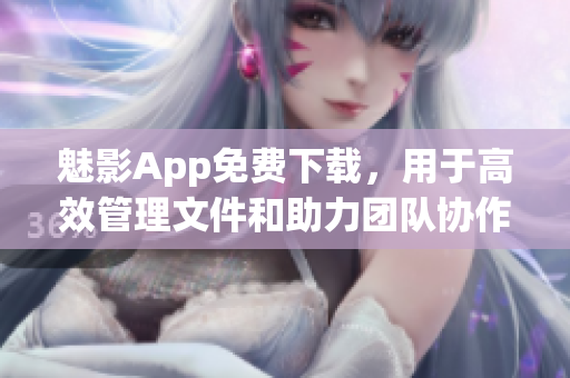 魅影App免费下载,用于高效管理文件和助力团队协作的最佳工具 魅影App免费下载,用于高效管理文件和助力团队协作的最佳工具