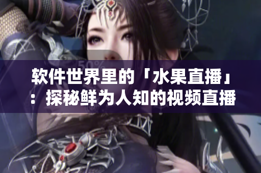 软件世界里的「水果直播」:探秘鲜为人知的视频直播软件! 软件世界里的「水果直播」:探秘鲜为人知的视频直播软件!