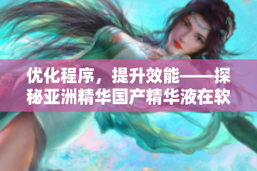优化程序,提升效能——探秘亚洲精华国产精华液在软件领域的实用价值 优化程序,提升效能——探秘亚洲精华国产精华液在软件领域的实用价值