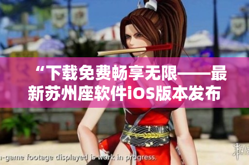“下载免费畅享无限——最新苏州座软件iOS版本发布” “下载免费畅享无限——最新苏州座软件iOS版本发布”