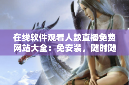 在线软件观看人数直播免费网站大全：免安装，随时随地畅享软件之美！