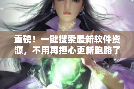 重磅！一键搜索最新软件资源，不用再担心更新跑路了！