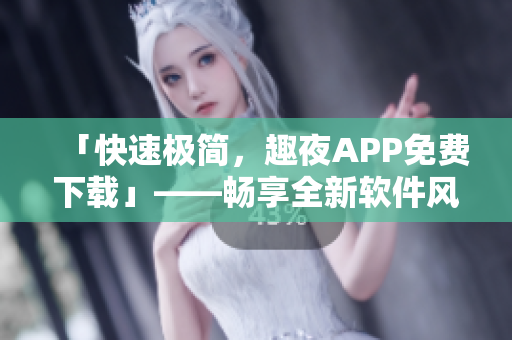「快速极简，趣夜APP免费下载」——畅享全新软件风格