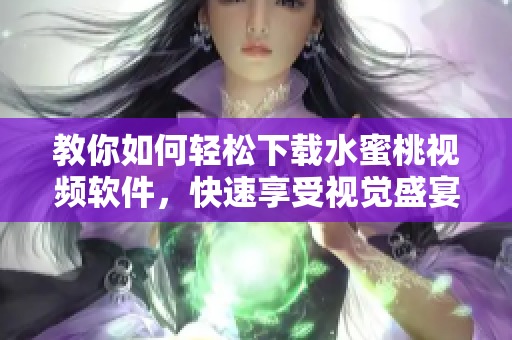 教你如何轻松下载水蜜桃视频软件，快速享受视觉盛宴！