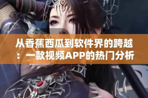 从香蕉西瓜到软件界的跨越:一款视频APP的热门分析与未来发展前景分析 从香蕉西瓜到软件界的跨越:一款视频APP的热门分析与未来发展前景分析