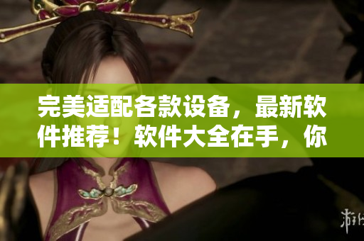 完美适配各款设备，最新软件推荐！软件大全在手，你的科技生活从此更精彩！