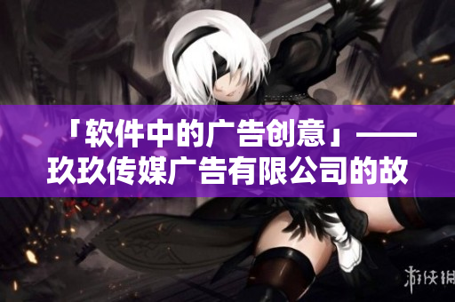 「软件中的广告创意」——玖玖传媒广告有限公司的故事