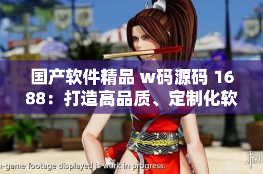 国产软件精品 w码源码 1688：打造高品质、定制化软件产品