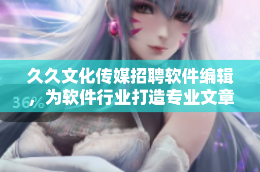 久久文化传媒招聘软件编辑，为软件行业打造专业文章！