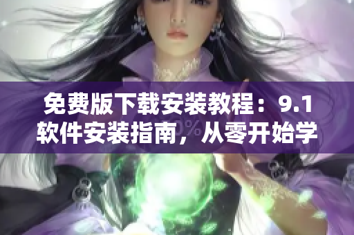 免费版下载安装教程：9.1软件安装指南，从零开始学习如何安装配置软件！