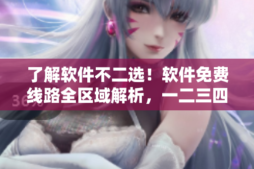 了解软件不二选！软件免费线路全区域解析，一二三四巨大差异！