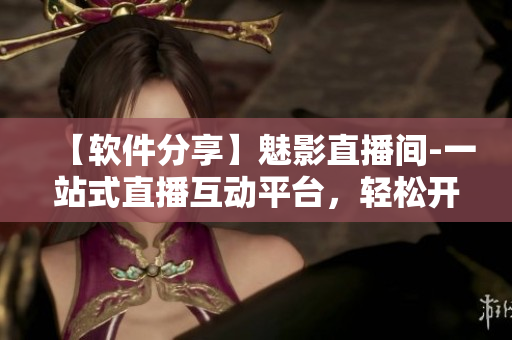 【软件分享】魅影直播间-一站式直播互动平台，轻松开启软件直播新体验！