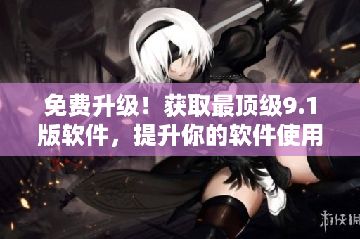 免费升级！获取最顶级9.1版软件，提升你的软件使用体验！